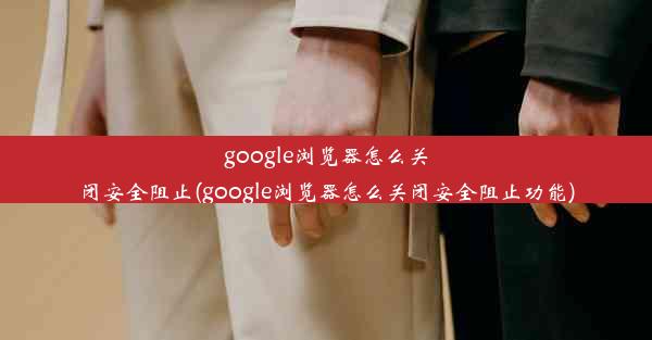 google浏览器怎么关闭安全阻止(google浏览器怎么关闭安全阻止功能)