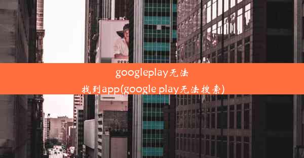 googleplay无法找到app(google play无法搜索)