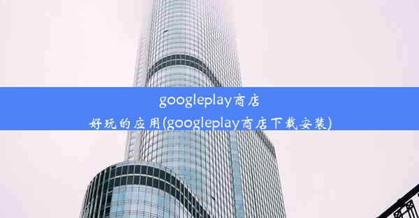 googleplay商店好玩的应用(googleplay商店下载安装)