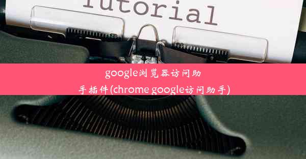 google浏览器访问助手插件(chrome google访问助手)