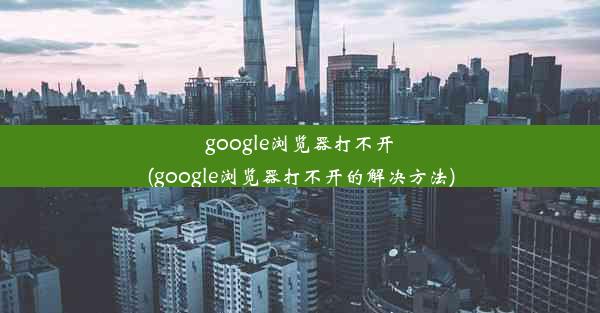 google浏览器打不开(google浏览器打不开的解决方法)