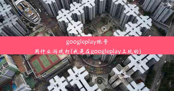 googleplay账号用什么游戏打(我是在googleplay上玩的)