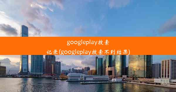 googleplay搜索记录(googleplay搜索不到结果)