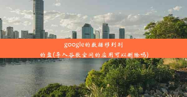 google的数据移到别的盘(导入谷歌空间的应用可以删除吗)