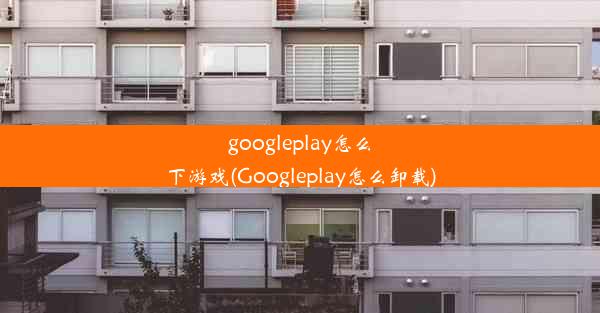 googleplay怎么下游戏(Googleplay怎么卸载)