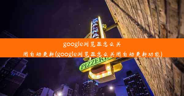 google浏览器怎么关闭自动更新(google浏览器怎么关闭自动更新功能)