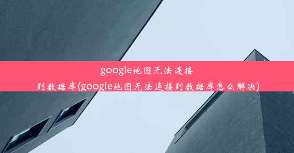 google地图无法连接到数据库(google地图无法连接到数据库怎么解决)