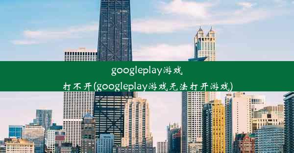 googleplay游戏打不开(googleplay游戏无法打开游戏)