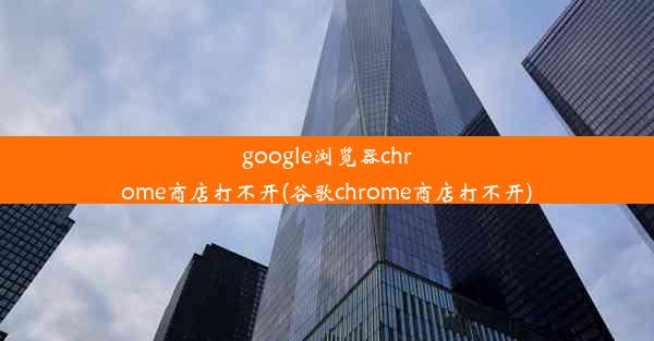 google浏览器chrome商店打不开(谷歌chrome商店打不开)