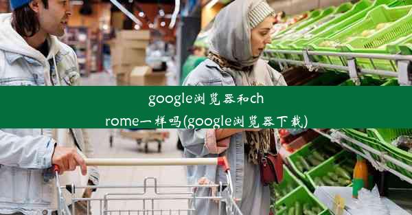 google浏览器和chrome一样吗(google浏览器下载)