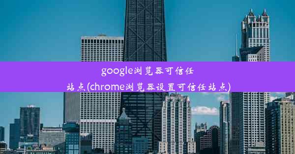 google浏览器可信任站点(chrome浏览器设置可信任站点)