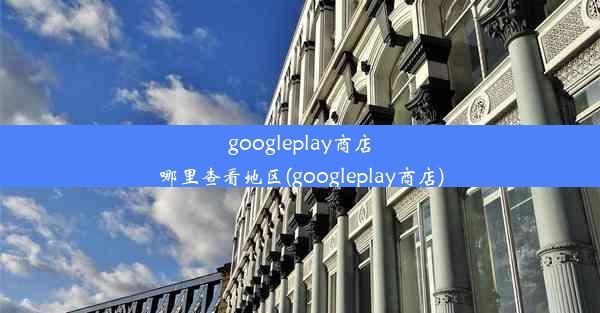 googleplay商店哪里查看地区(googleplay商店)