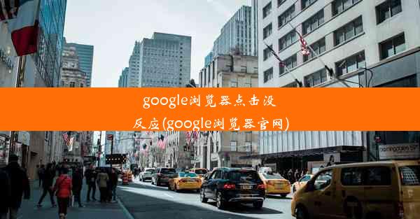 google浏览器点击没反应(google浏览器官网)