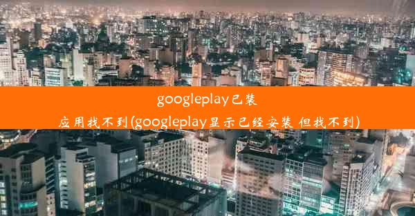 googleplay已装应用找不到(googleplay显示已经安装 但找不到)