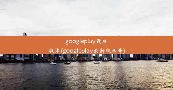 googleplay最新版本(googleplay最新版本号)