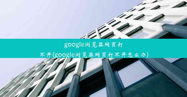 google浏览器网页打不开(google浏览器网页打不开怎么办)