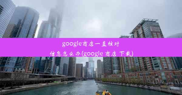 google商店一直核对信息怎么办(google 商店 下载)