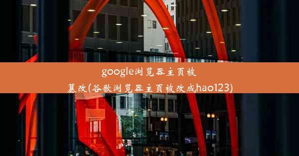 google浏览器主页被篡改(谷歌浏览器主页被改成hao123)