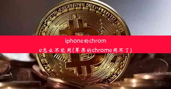 iphone的chrome怎么不能用(苹果的chrome用不了)