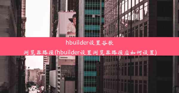 hbuilder设置谷歌浏览器路径(hbuilder设置浏览器路径应如何设置)