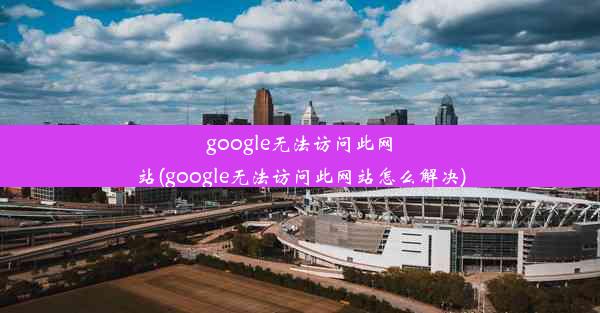 google无法访问此网站(google无法访问此网站怎么解决)