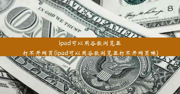 ipad可以用谷歌浏览器打不开网页(ipad可以用谷歌浏览器打不开网页嘛)