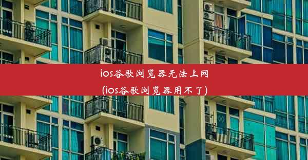 ios谷歌浏览器无法上网(ios谷歌浏览器用不了)