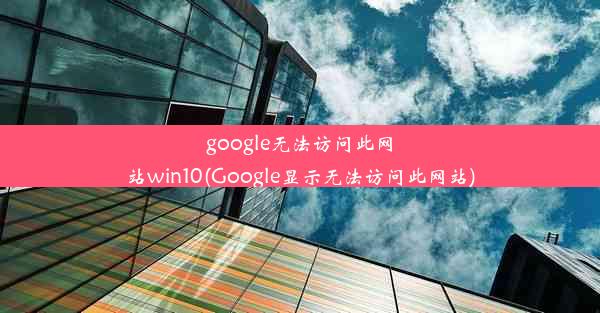 google无法访问此网站win10(Google显示无法访问此网站)