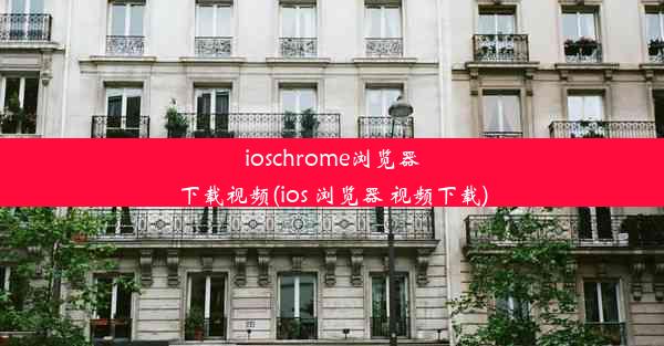 ioschrome浏览器下载视频(ios 浏览器 视频下载)