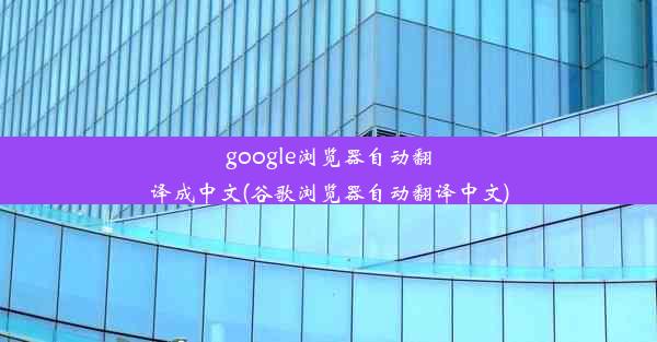 google浏览器自动翻译成中文(谷歌浏览器自动翻译中文)