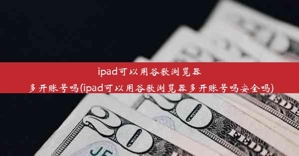 ipad可以用谷歌浏览器多开账号吗(ipad可以用谷歌浏览器多开账号吗安全吗)