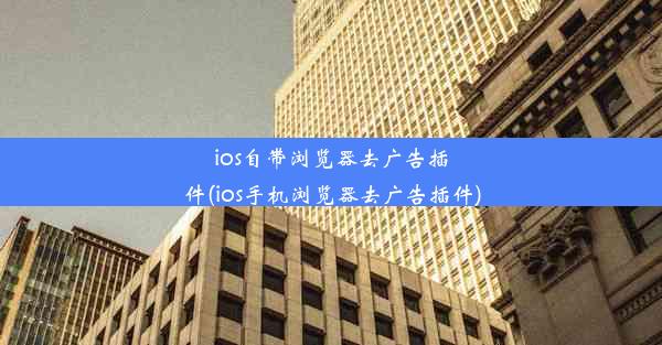 ios自带浏览器去广告插件(ios手机浏览器去广告插件)