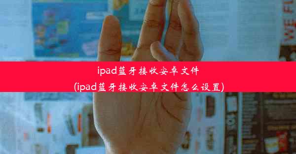 ipad蓝牙接收安卓文件(ipad蓝牙接收安卓文件怎么设置)