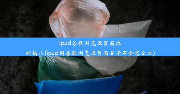 ipad谷歌浏览器页面比例缩小(ipad用谷歌浏览器页面显示不全怎么办)