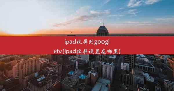 ipad投屏到googletv(ipad投屏设置在哪里)