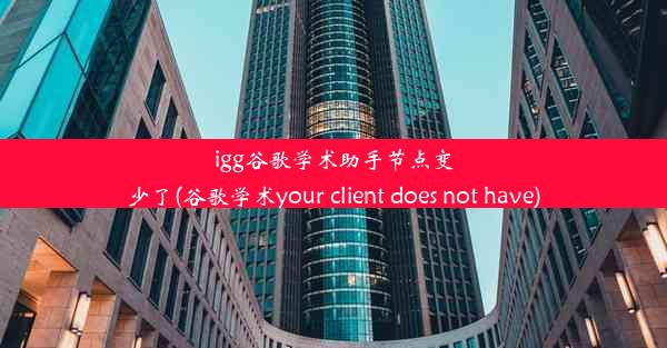 igg谷歌学术助手节点变少了(谷歌学术your client does not have)