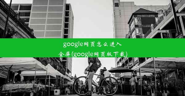 google网页怎么进入全屏(google网页版下载)