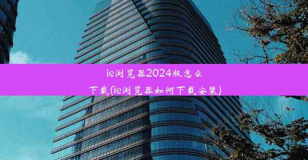 ie浏览器2024版怎么下载(ie浏览器如何下载安装)