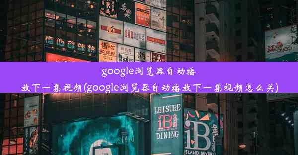 google浏览器自动播放下一集视频(google浏览器自动播放下一集视频怎么关)