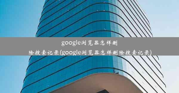 google浏览器怎样删除搜索记录(google浏览器怎样删除搜索记录)