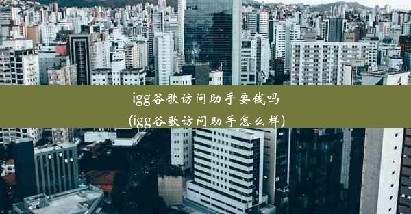 igg谷歌访问助手要钱吗(igg谷歌访问助手怎么样)