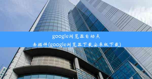 google浏览器自动点击插件(google浏览器下载安卓版下载)