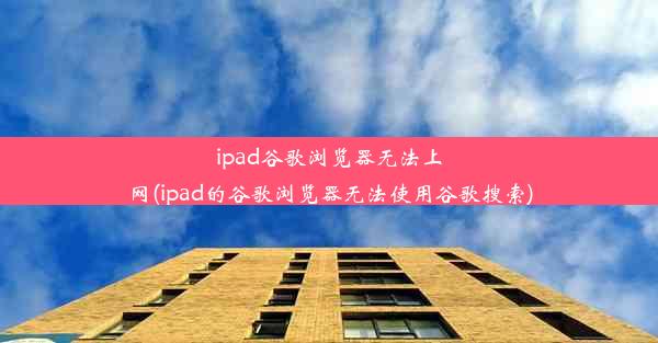 ipad谷歌浏览器无法上网(ipad的谷歌浏览器无法使用谷歌搜索)