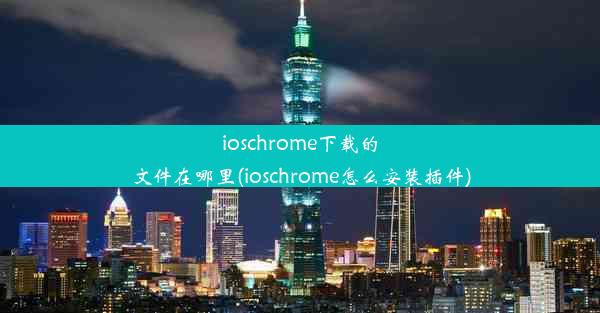 ioschrome下载的文件在哪里(ioschrome怎么安装插件)