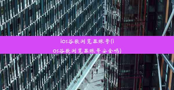 ios谷歌浏览器账号(ios谷歌浏览器账号安全吗)