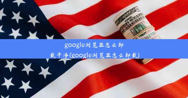 google浏览器怎么卸载干净(google浏览器怎么卸载)