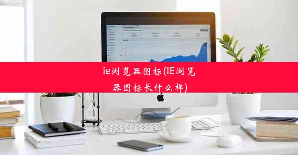 ie浏览器图标(IE浏览器图标长什么样)