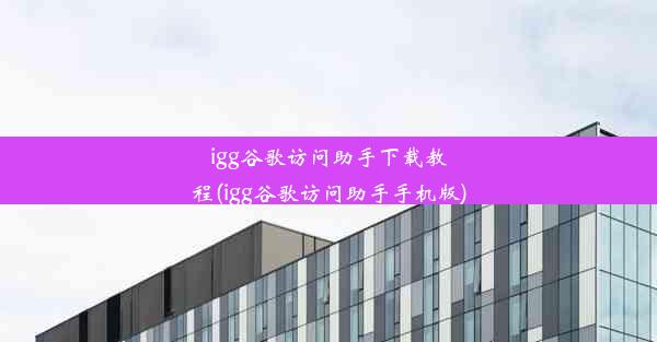 igg谷歌访问助手下载教程(igg谷歌访问助手手机版)