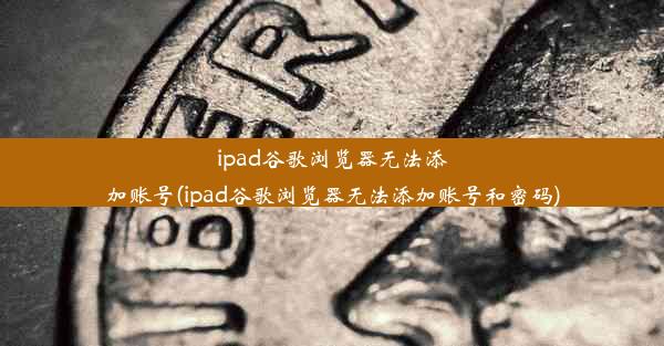 ipad谷歌浏览器无法添加账号(ipad谷歌浏览器无法添加账号和密码)