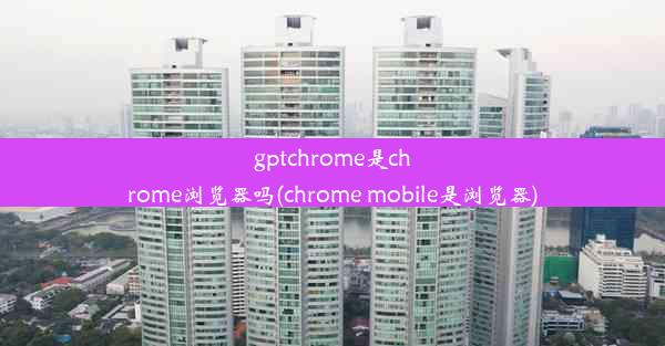 gptchrome是chrome浏览器吗(chrome mobile是浏览器)